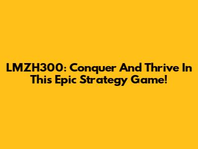 LMZH300: Conquer And Thrive In This Epic Strategy Game!