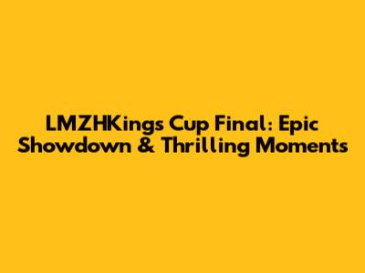 LMZHKings Cup Final: Epic Showdown & Thrilling Moments