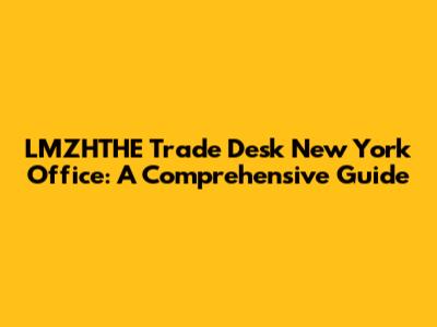 LMZHTHE Trade Desk New York Office: A Comprehensive Guide