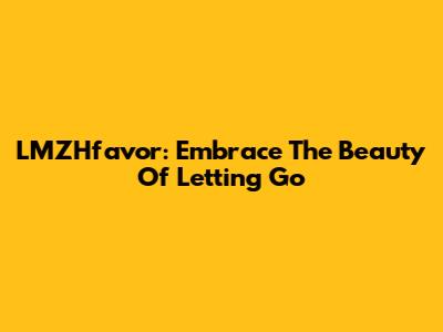 LMZHfavor: Embrace The Beauty Of Letting Go