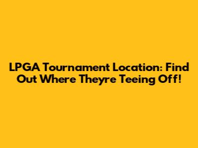 LPGA Tournament Location: Find Out Where They're Teeing Off!