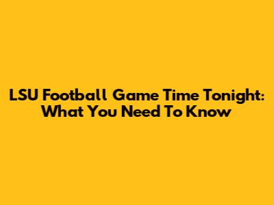 LSU Football Game Time Tonight: What You Need To Know