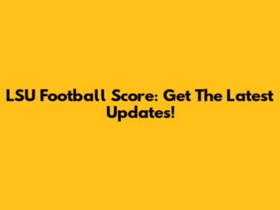 LSU Football Score: Get The Latest Updates!