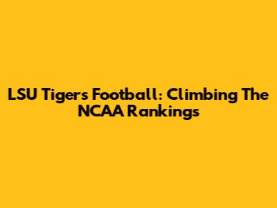LSU Tigers Football: Climbing The NCAA Rankings