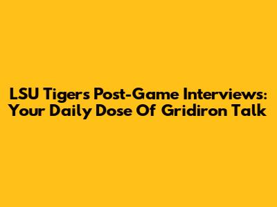LSU Tigers Post-Game Interviews: Your Daily Dose Of Gridiron Talk