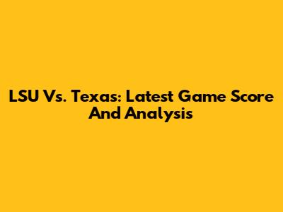 LSU Vs. Texas: Latest Game Score And Analysis