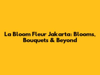 La Bloom Fleur Jakarta: Blooms, Bouquets & Beyond