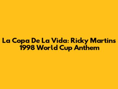 La Copa De La Vida: Ricky Martin's 1998 World Cup Anthem