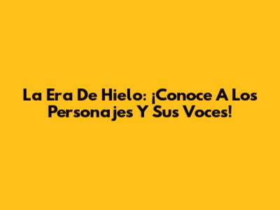 La Era De Hielo: ¡Conoce A Los Personajes Y Sus Voces!