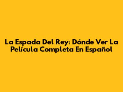 La Espada Del Rey: Dónde Ver La Película Completa En Español