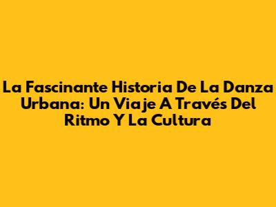 La Fascinante Historia De La Danza Urbana: Un Viaje A Través Del Ritmo Y La Cultura
