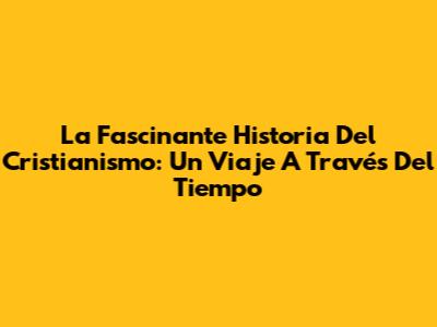 La Fascinante Historia Del Cristianismo: Un Viaje A Través Del Tiempo