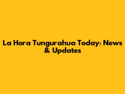 La Hora Tungurahua Today: News & Updates