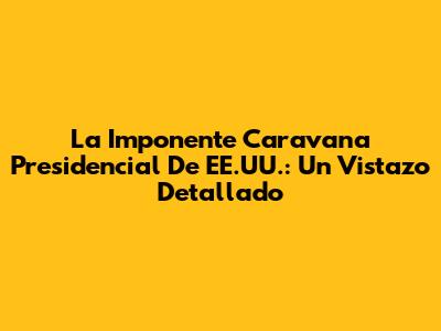 La Imponente Caravana Presidencial De EE.UU.: Un Vistazo Detallado