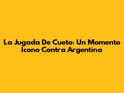 La Jugada De Cueto: Un Momento Ícono Contra Argentina
