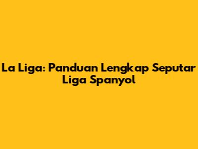 La Liga: Panduan Lengkap Seputar Liga Spanyol
