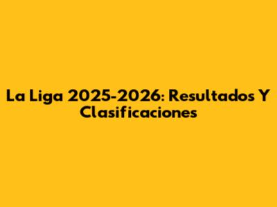 La Liga 2025-2026: Resultados Y Clasificaciones