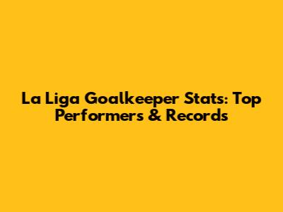 La Liga Goalkeeper Stats: Top Performers & Records