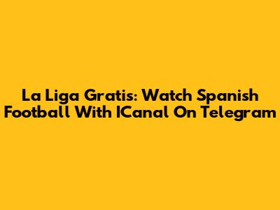 La Liga Gratis: Watch Spanish Football With ICanal On Telegram
