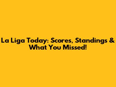 La Liga Today: Scores, Standings & What You Missed!