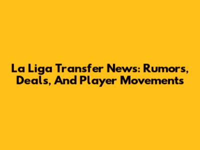La Liga Transfer News: Rumors, Deals, And Player Movements