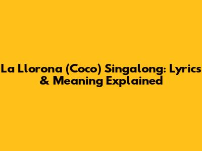 La Llorona (Coco) Singalong: Lyrics & Meaning Explained