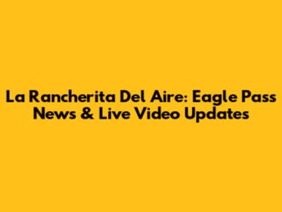 La Rancherita Del Aire: Eagle Pass News & Live Video Updates