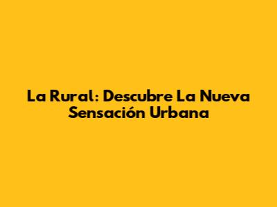 La Rural: Descubre La Nueva Sensación Urbana
