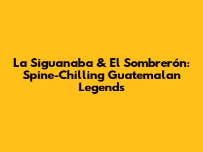 La Siguanaba & El Sombrerón: Spine-Chilling Guatemalan Legends