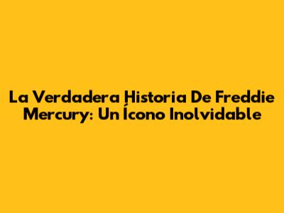 La Verdadera Historia De Freddie Mercury: Un Ícono Inolvidable