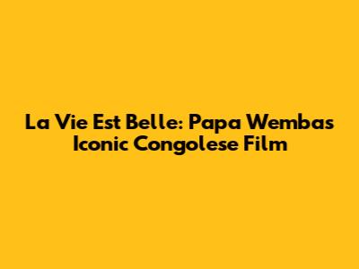 La Vie Est Belle: Papa Wemba's Iconic Congolese Film