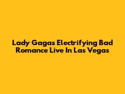 Lady Gaga's Electrifying Bad Romance Live In Las Vegas