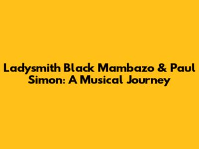 Ladysmith Black Mambazo & Paul Simon: A Musical Journey