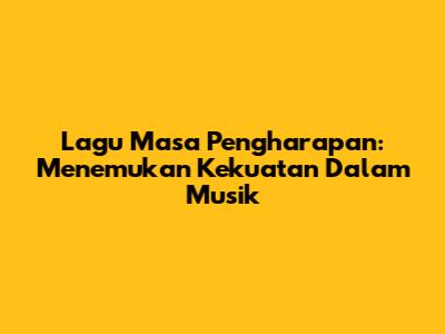 Lagu Masa Pengharapan: Menemukan Kekuatan Dalam Musik