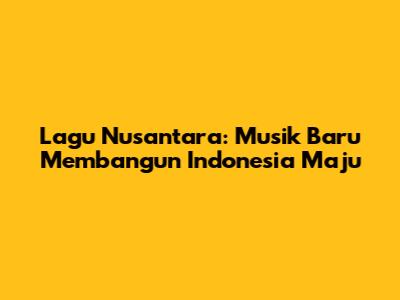 Lagu Nusantara: Musik Baru Membangun Indonesia Maju