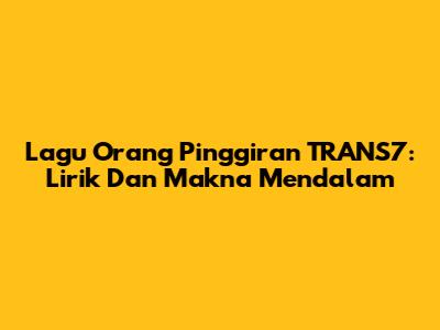 Lagu Orang Pinggiran TRANS7: Lirik Dan Makna Mendalam