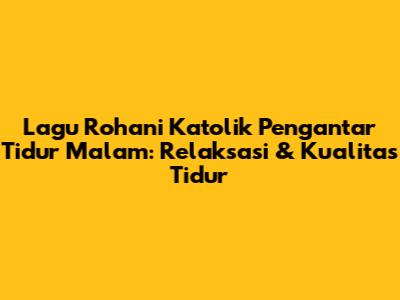 Lagu Rohani Katolik Pengantar Tidur Malam: Relaksasi & Kualitas Tidur
