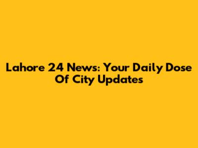 Lahore 24 News: Your Daily Dose Of City Updates