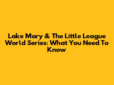 Lake Mary & The Little League World Series: What You Need To Know
