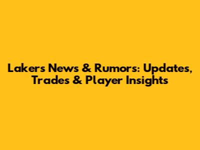Lakers News & Rumors: Updates, Trades & Player Insights
