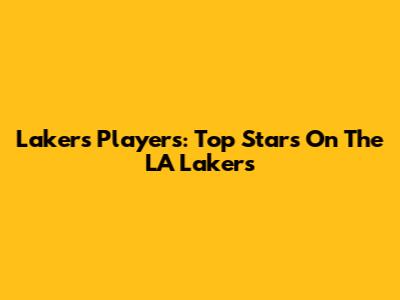Lakers Players: Top Stars On The LA Lakers