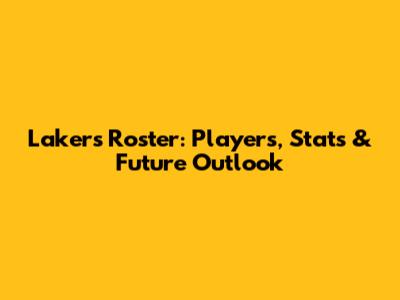 Lakers Roster: Players, Stats & Future Outlook