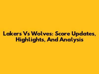 Lakers Vs Wolves: Score Updates, Highlights, And Analysis