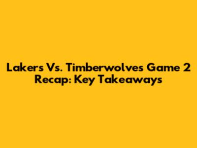 Lakers Vs. Timberwolves Game 2 Recap: Key Takeaways