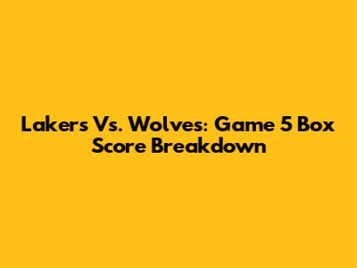 Lakers Vs. Wolves: Game 5 Box Score Breakdown