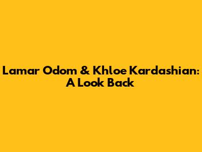 Lamar Odom & Khloe Kardashian: A Look Back