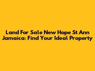 Land For Sale New Hope St Ann Jamaica: Find Your Ideal Property