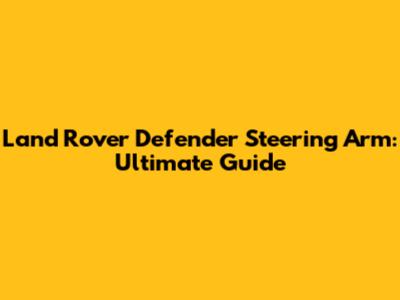Land Rover Defender Steering Arm: Ultimate Guide