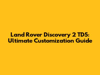 Land Rover Discovery 2 TD5: Ultimate Customization Guide