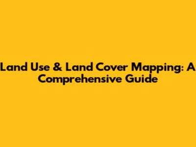 Land Use & Land Cover Mapping: A Comprehensive Guide